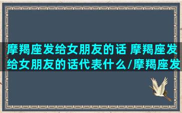 摩羯座发给女朋友的话 摩羯座发给女朋友的话代表什么/摩羯座发给女朋友的话 摩羯座发给女朋友的话代表什么-我的网站